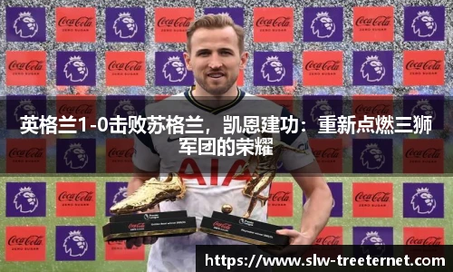 英格兰1-0击败苏格兰，凯恩建功：重新点燃三狮军团的荣耀